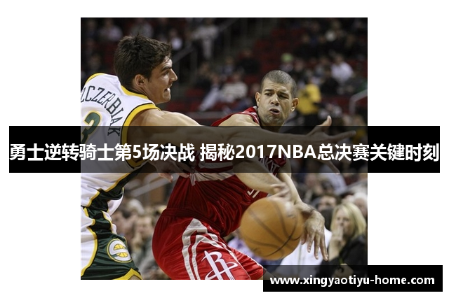 勇士逆转骑士第5场决战 揭秘2017NBA总决赛关键时刻