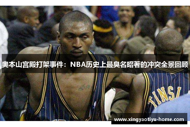 奥本山宫殿打架事件：NBA历史上最臭名昭著的冲突全景回顾