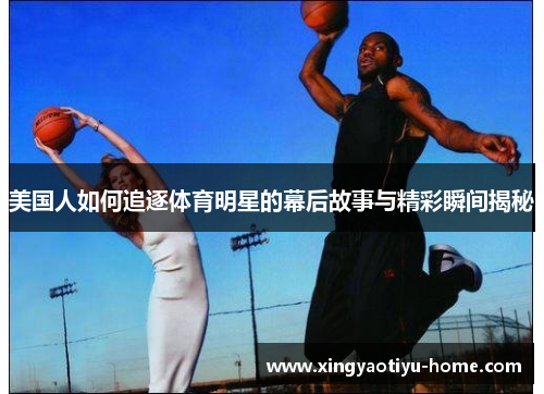 美国人如何追逐体育明星的幕后故事与精彩瞬间揭秘