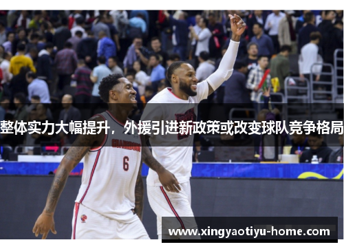 整体实力大幅提升,外援引进新政策或改变球队竞争格局