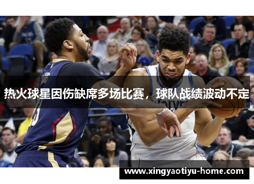 热火球星因伤缺席多场比赛，球队战绩波动不定
