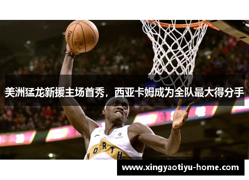 美洲猛龙新援主场首秀，西亚卡姆成为全队最大得分手