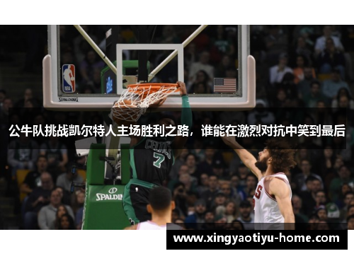 公牛队挑战凯尔特人主场胜利之路，谁能在激烈对抗中笑到最后