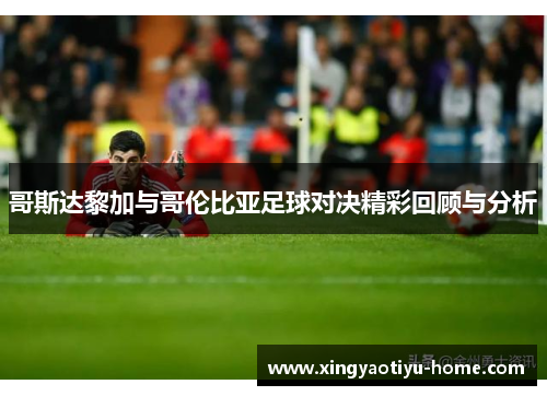 哥斯达黎加与哥伦比亚足球对决精彩回顾与分析