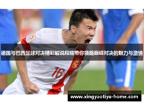 德国与巴西足球对决精彩解说段暄带你领略巅峰对决的魅力与激情